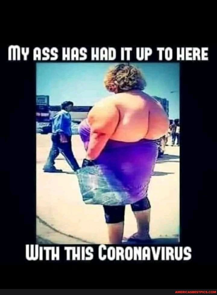 MY ASS HAS HAD IT UP TO HERE
WITH THIS CORONAVIRUS