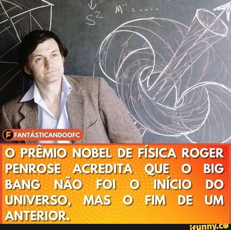 FE
PREMIO NOBEL DE FISICA ROGER PENROSE ACREDITA QUE O BIG BANG NÃO FOI! O INício DO UNIVERSO, MAS O FIM DE UM ANTERIOR.