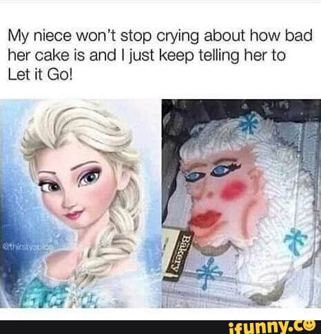 My niece won't stop crying about how bad her cake is and I just keep telling her to
Let it Go!