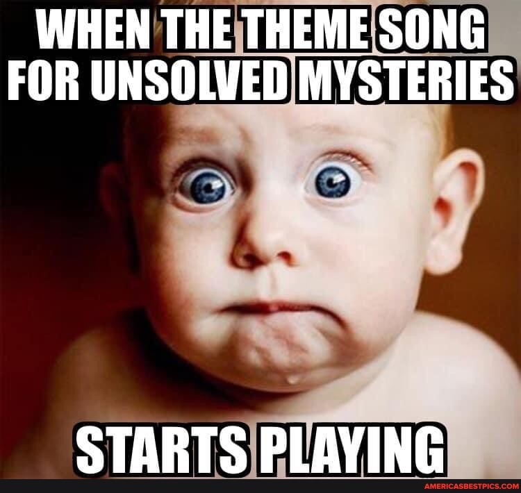 WHEN THE THEME SONG FOR UNSOLVED MYSTERIES
STARTS PLAYING