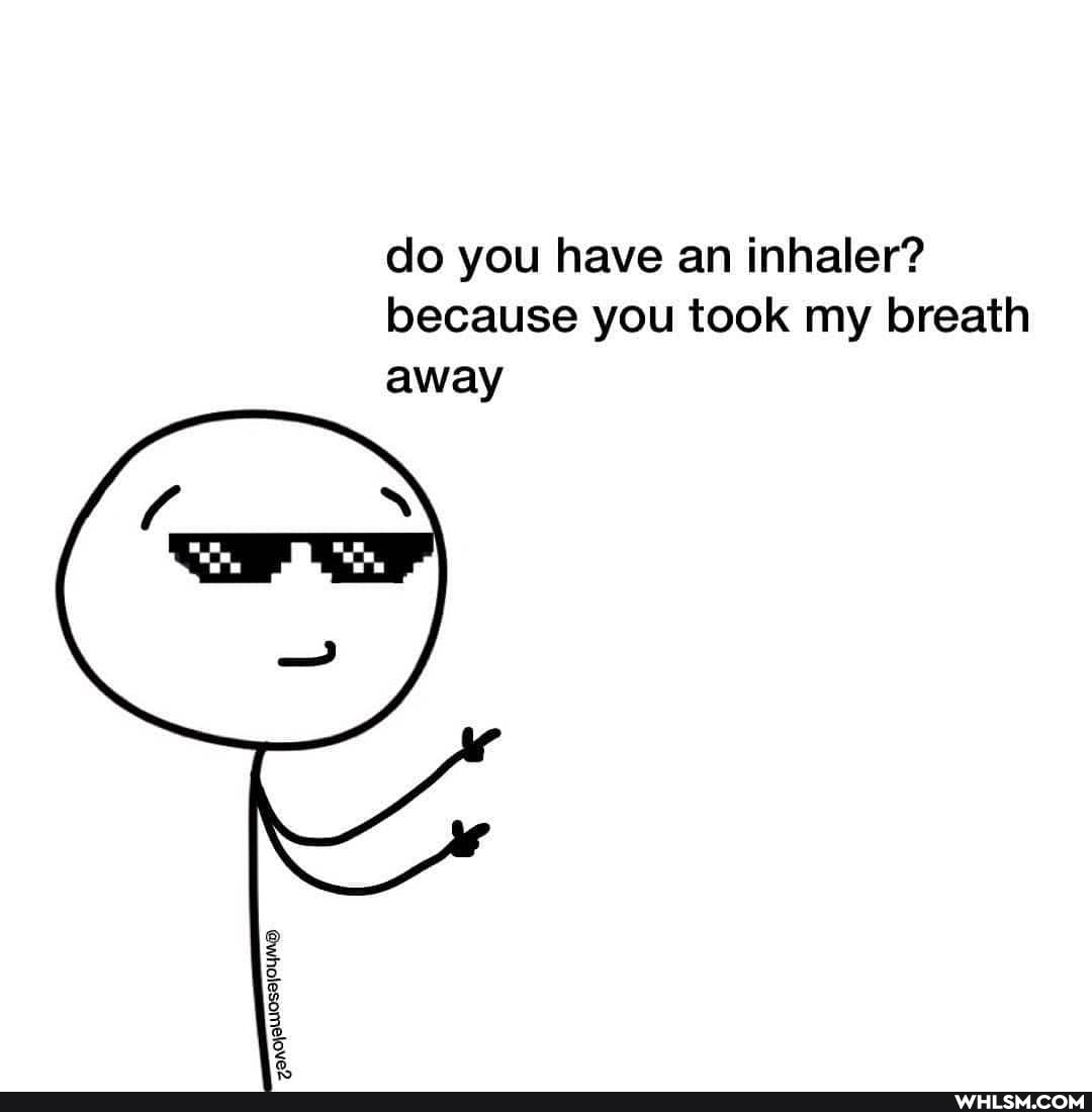 do you have an inhaler? because you took my breath away
