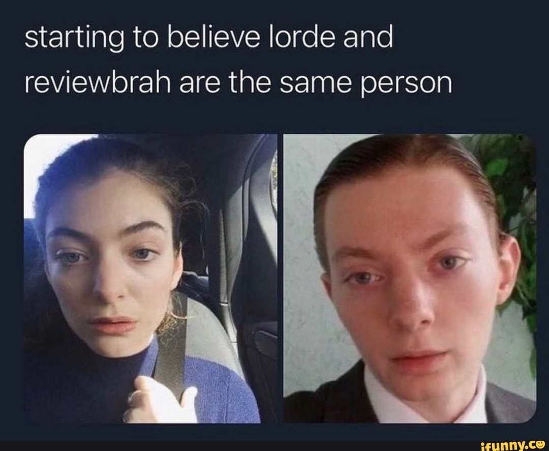 starting to believe lorde and reviewbrah are the same person