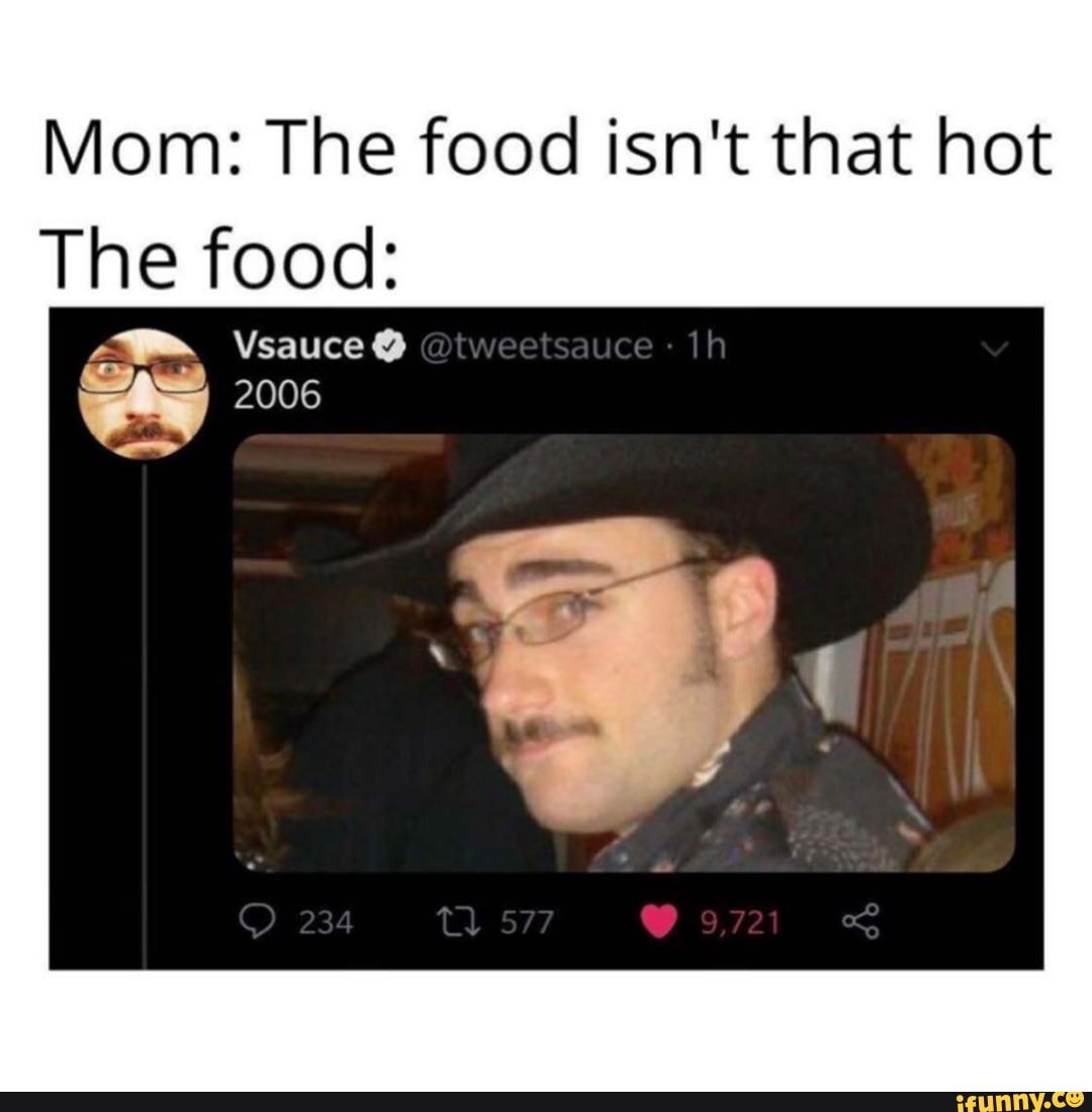 Mom: The food isn't that hot The food: Vsauce 2006 234 577 - )