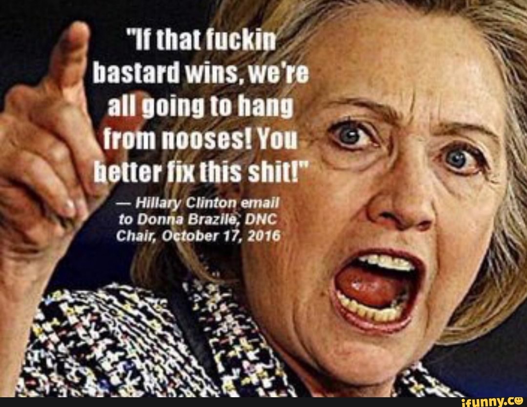 that fuckin' / hastard wins, we're
all going to hang
from nooses! You. You hetter fix this
- Hillary Clinton email to Donna Brazile; DNC Chair, Ogtober 17, 2016
