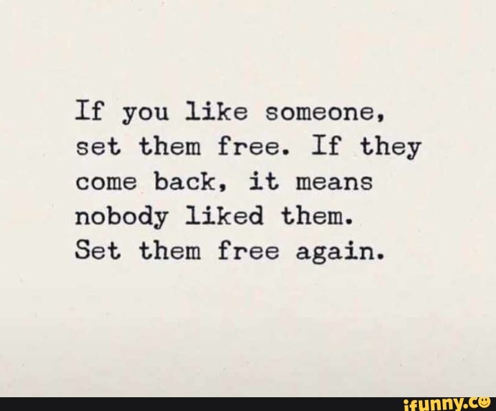 If you like someone,
set them free. If they
come back, it means
nobody liked then.
Set them free again.