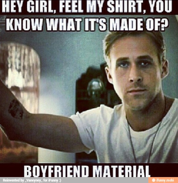 HEY GIRL, FEEL MY SHIRT, YOU
ROYFRIEND MATERIAL