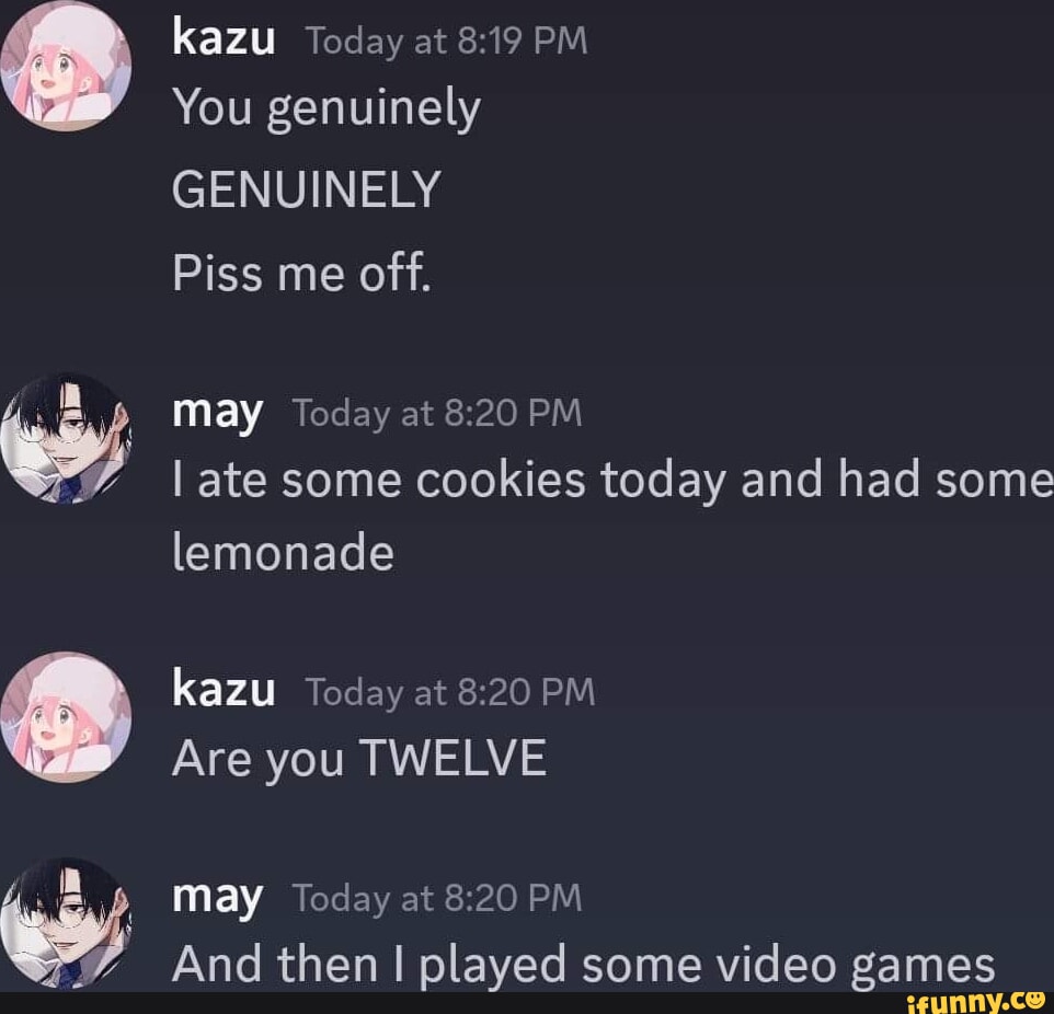 Kazu Today at PM You genuinely GENUINELY Piss me off. may Today at PM I