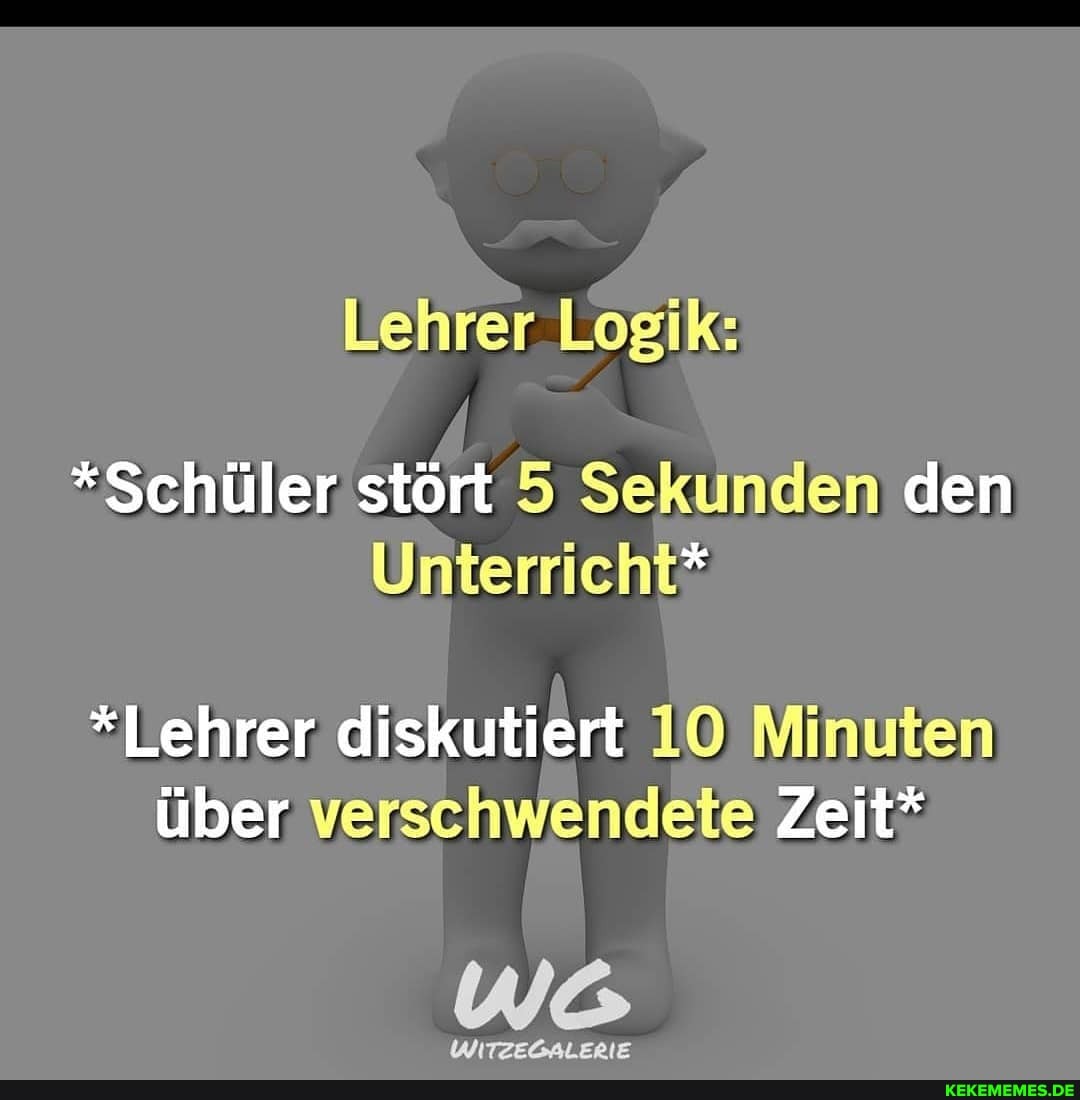 Lehrer Logik:
*Schüler stört 5 Sekunden den
Unterricht*
* Lehrer diskutiert 10 Minuten über verschwendete Zeit*
WITZEGALERIE