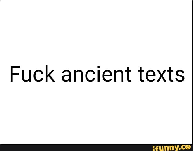 Fuck ancient texts