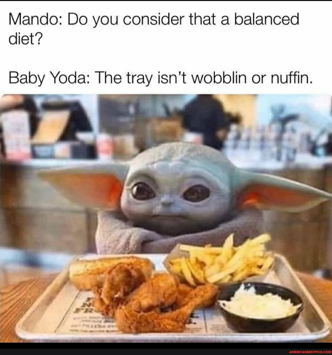 Mando: Do you consider that a balanced diet?
Baby Yoda: The tray isn't wobblin or nuffin.