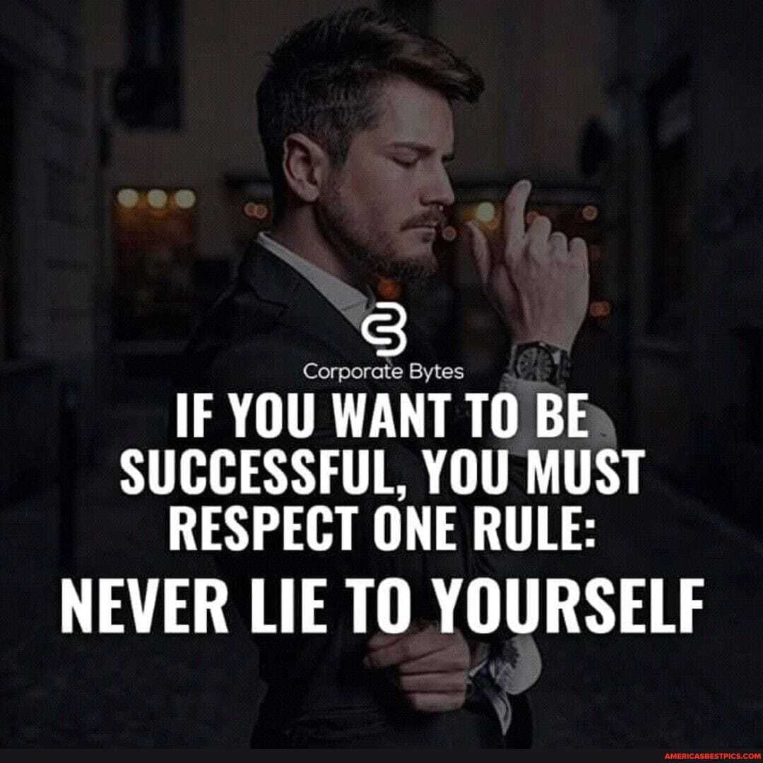 IF YOU WANT TO BE SUCCESSFUL, YOU MUST RESPECT ONE RULE:
NEVER LIE TO YOURSELF