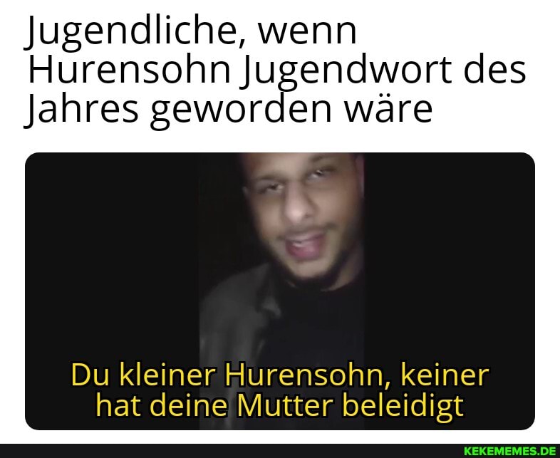Jugendliche, wenn
Hurensohn Jugendwort des
Jahres geworden wäre
Du kleiner Hurensohn, keiner hat deine Mutter beleidigt