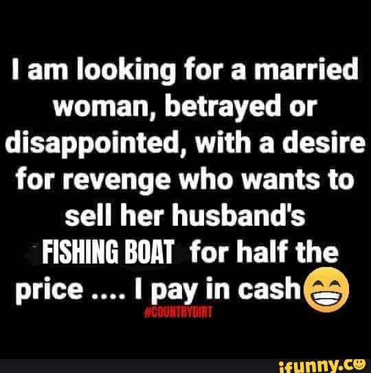am looking for a married woman, betrayed or disappointed, with a desire for revenge who wants to sell her husband's
FISHING BOAT for half the price I pay in #COUNTRYDIAT cash@)
#COUNTRYDIAT