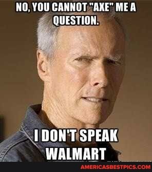 NO, YOU CANNOT "AXE' MEA QUESTION
(DON'T SPEAK WALMART