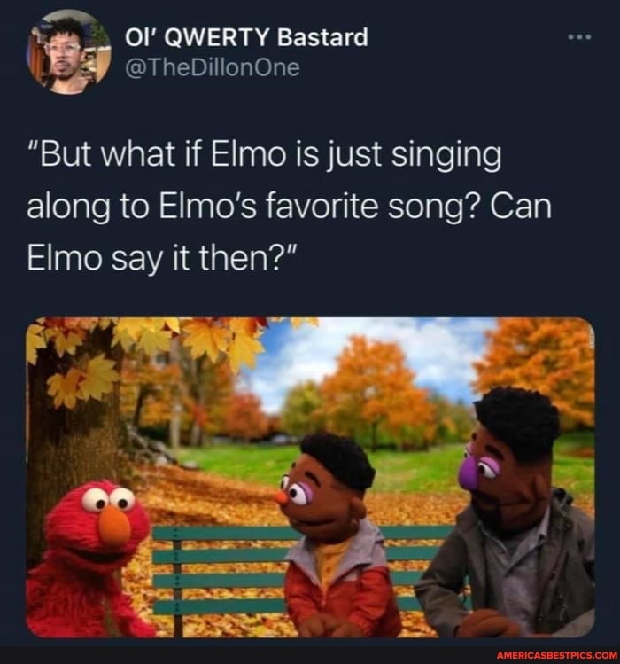 QWERTY Bastard
@TheDillonOne
"But what if Elmo is just singing along to Elmo's favorite song? Can
Elmo say it then?"
