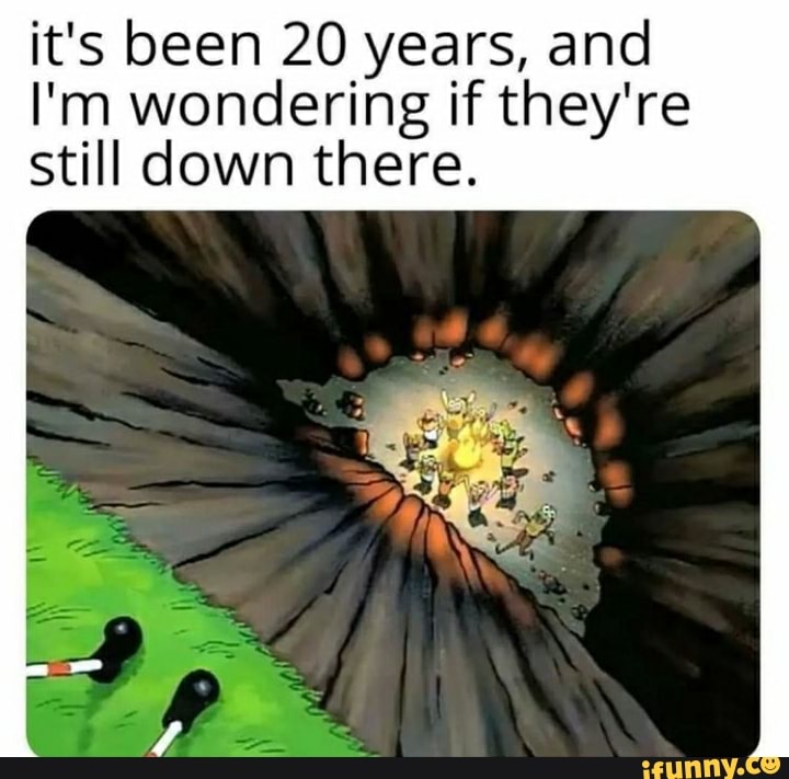 it's been 20 years, and
I'm wondering if they're still down there.
