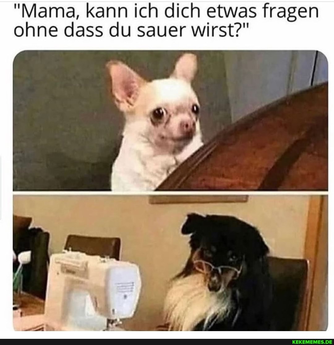 "Mama, kann ich dich etwas fragen ohne dass du sauer wirst?"