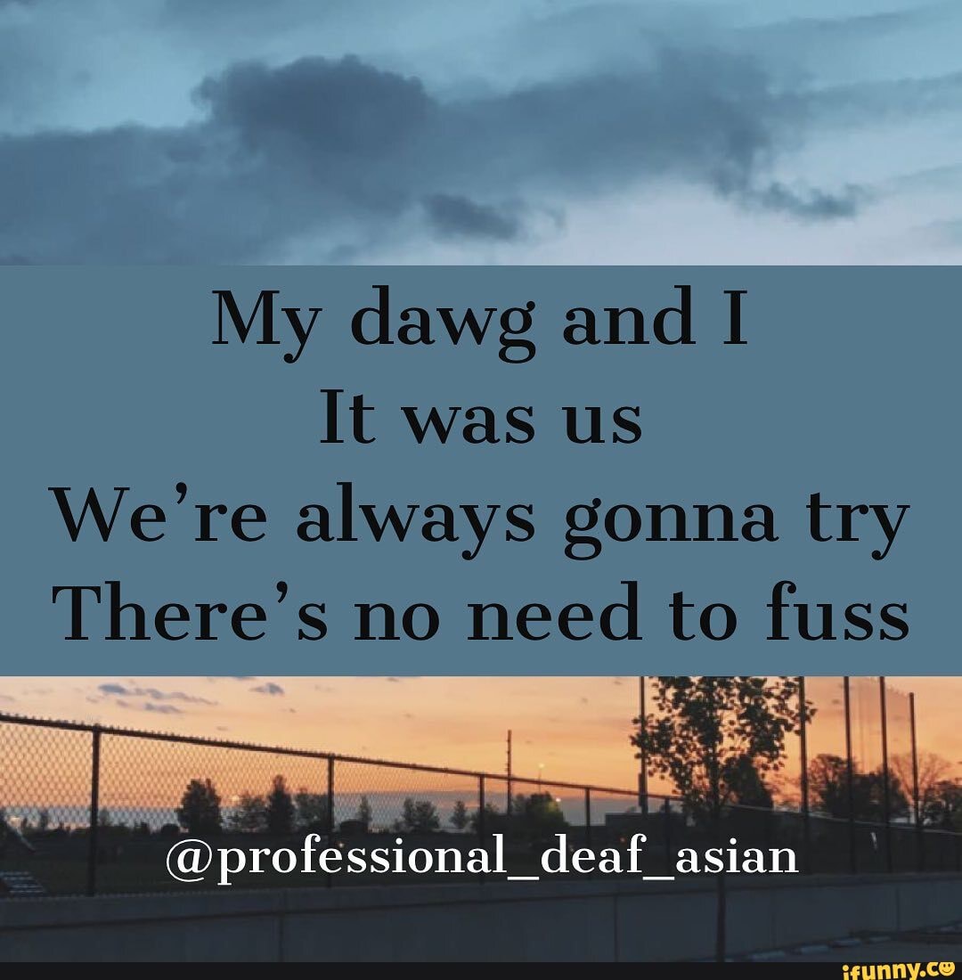 My dawg and I It was us
We're always gonna try
There's no need to fuss
deaf_asian
