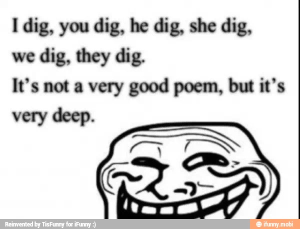 we
dig, they dig.
It's not a very good poem, but it's
very deep.