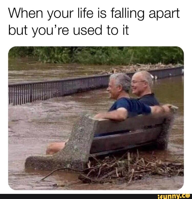 When your life is falling apart but you're used to it