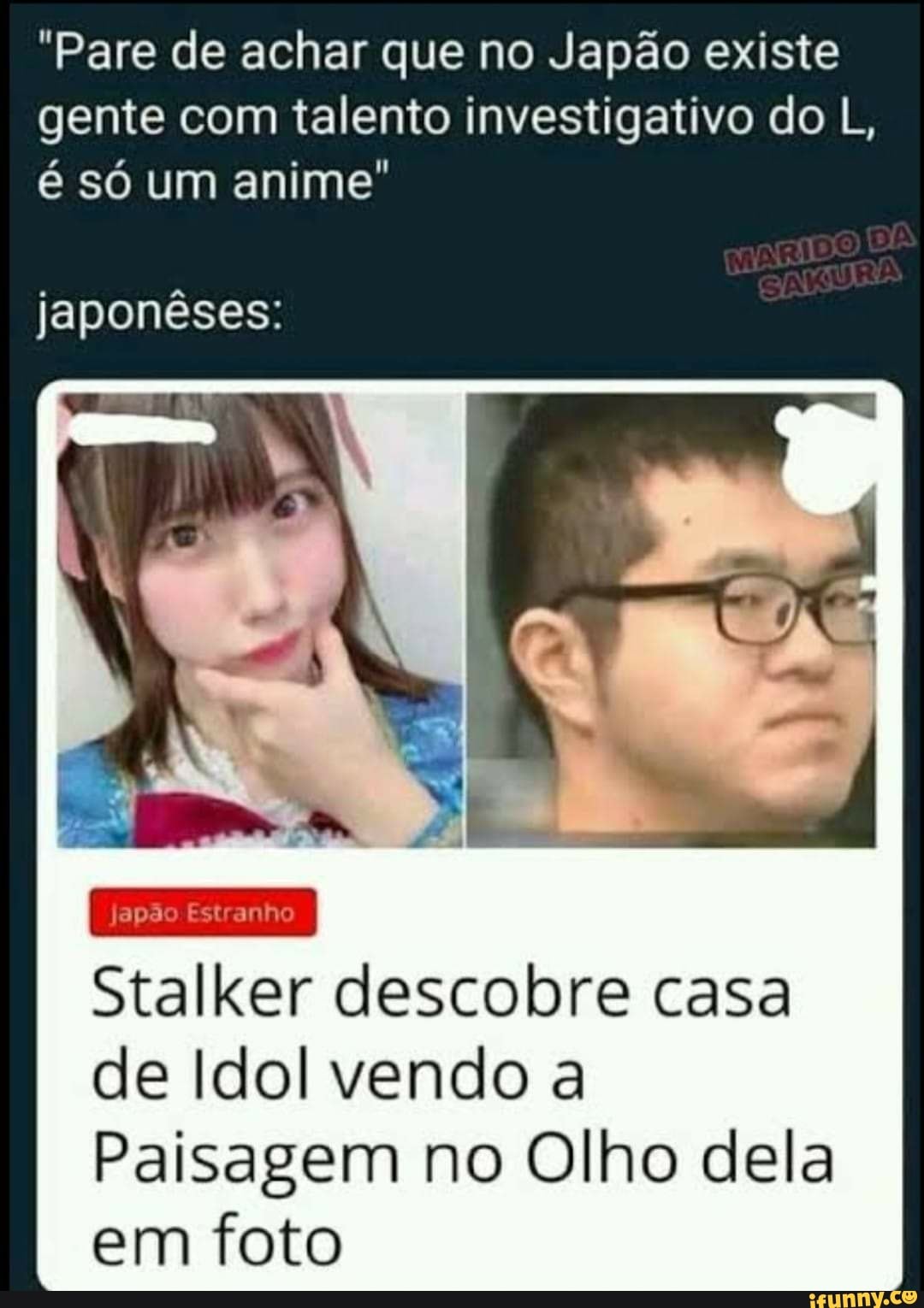 "Pare de achar que no Japão existe gente com talento investigativo do L, é só um anime"
japonêses:
IN,
japão Estranho
Stalker descobre casa de Idol vendo a
Paisagem no Olho dela em foto