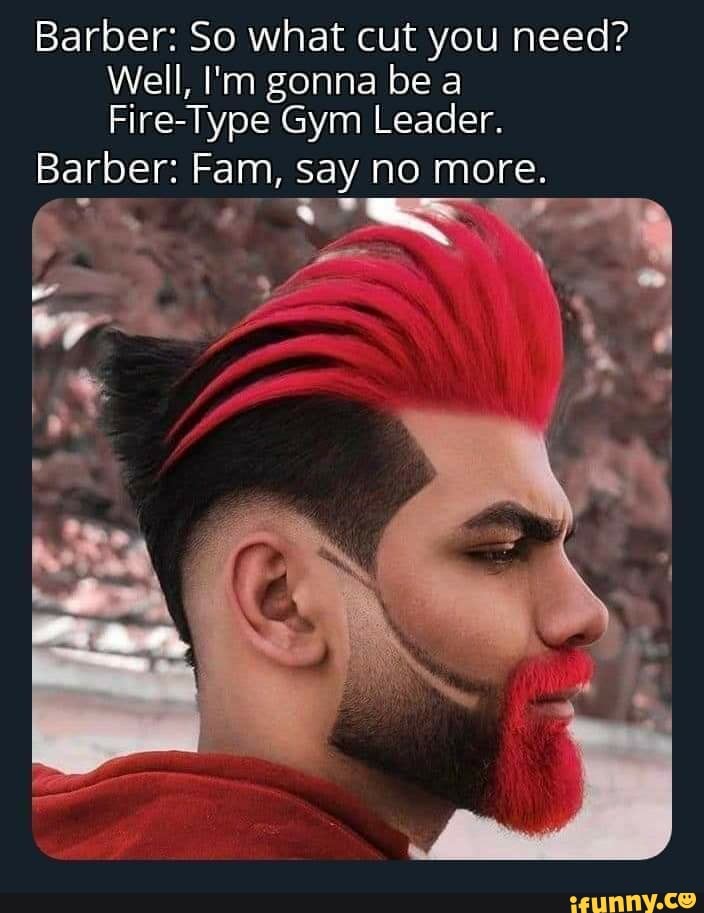 Barber: So what cut you need?
Well, I'm gonna be a
Fire-Type Gym Leader.
Barber: Fam, say no more.