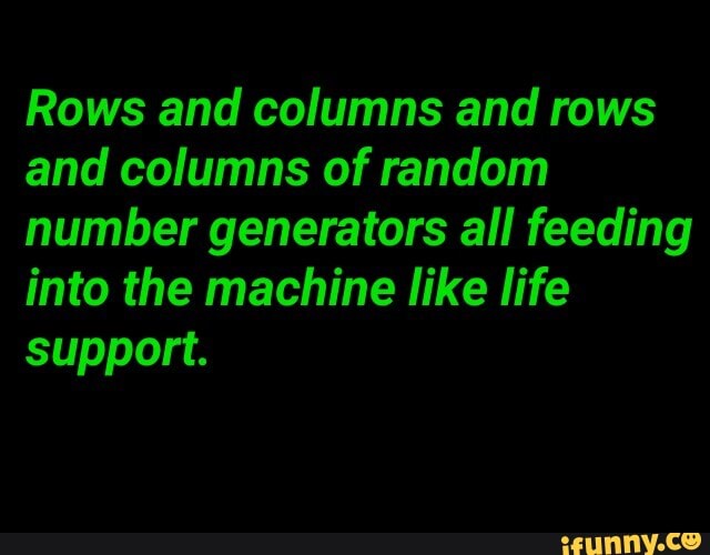 Rows and columns and rows
and columns of random
number generators all feeding
into the machine like life
support.