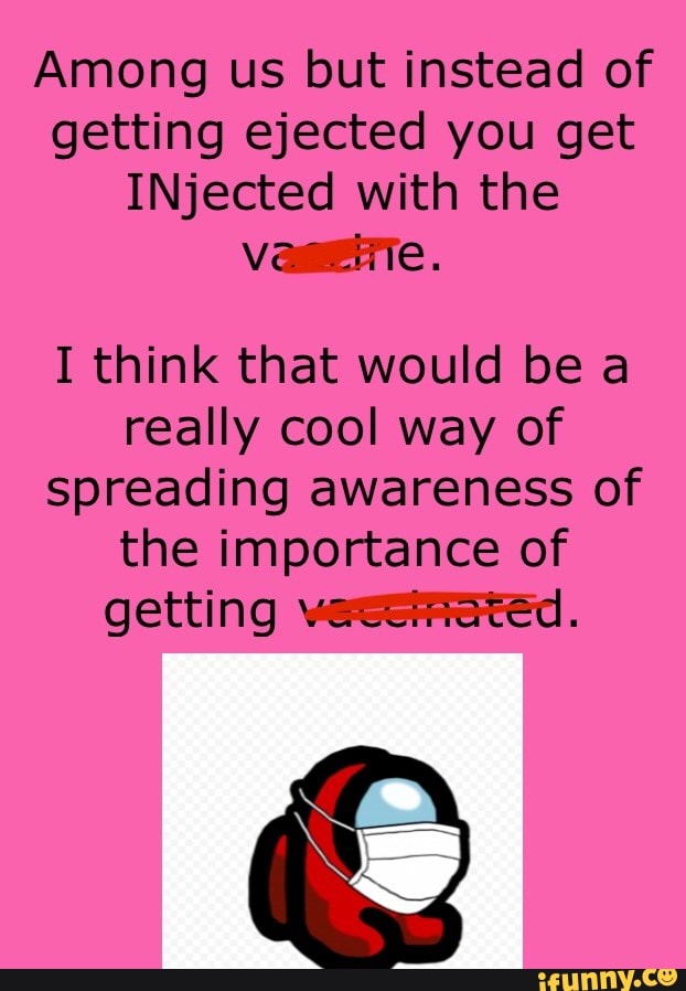 Among us but instead of getting ejected you get
INjected with the
I think that would be a really cool way of spreading awareness of the importance of getting vercetrated.