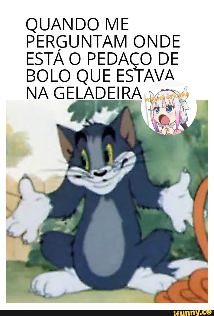 QUANDO ME
PERGUNTAM ONDE
ESTA O PEDAÇO DE
BOLO QUE ESTAVA
NA GELADEIRA k R$