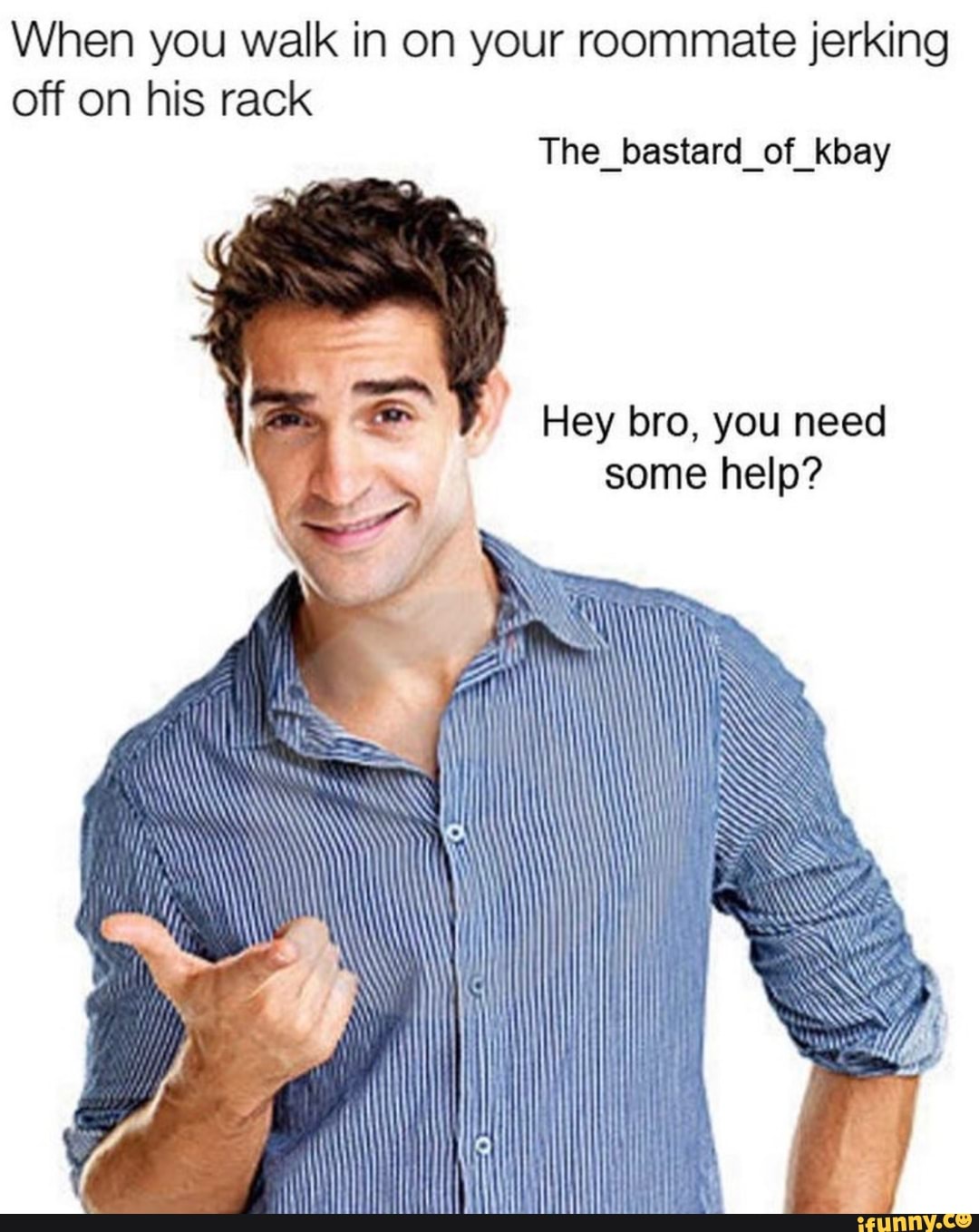 When you walk in on your roommate jerking off on his rack The_bastard