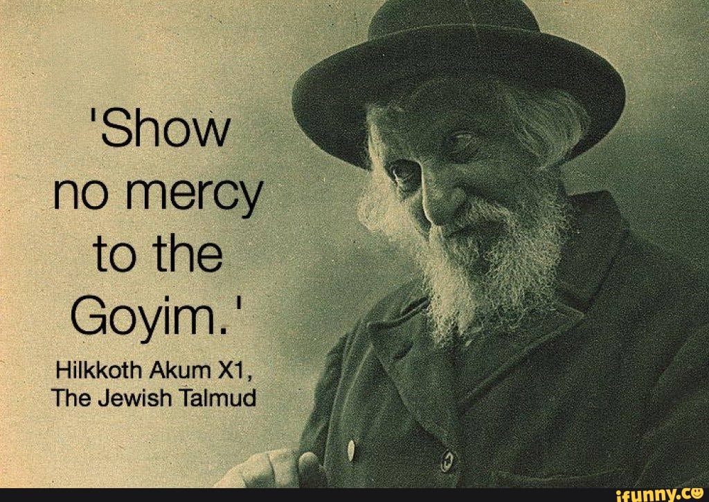 'Show no mercy to the
Goyim. '
Hilkkoth Akum
The Jewish Talmud