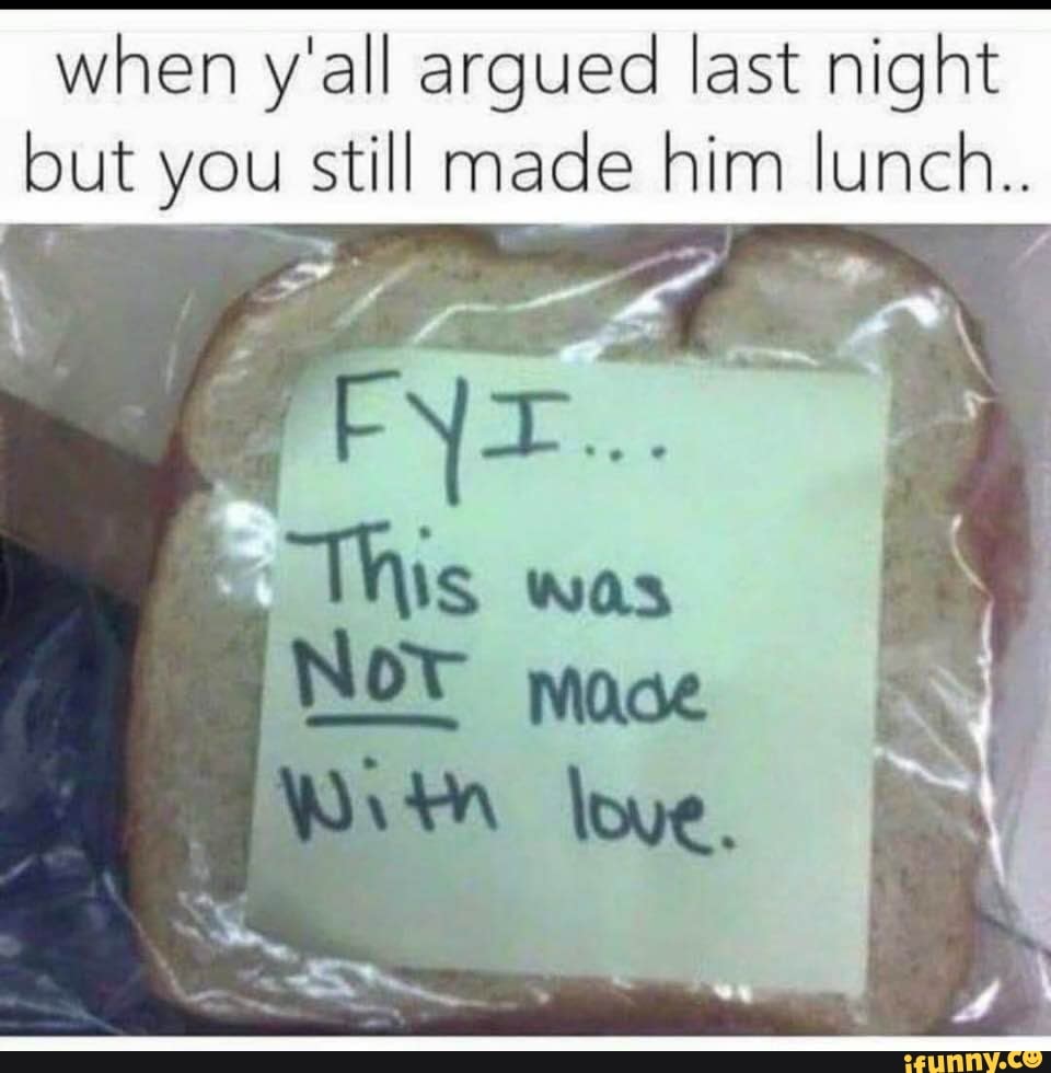 when y'all argued last night
but you still made him lunch..