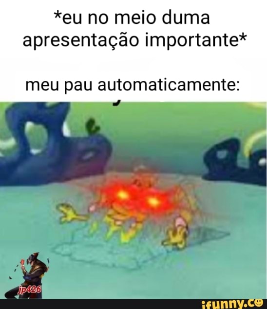 *eu no meio duma apresentação importante*
meu pau automaticamente: