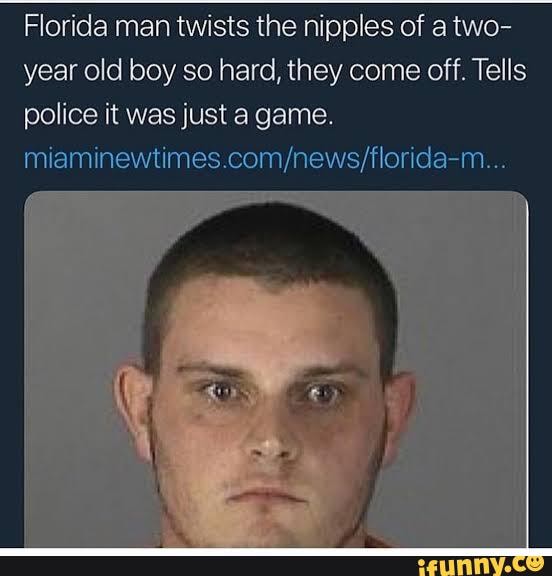 Florida man twists the nipples of a two- year old boy so hard, they ...