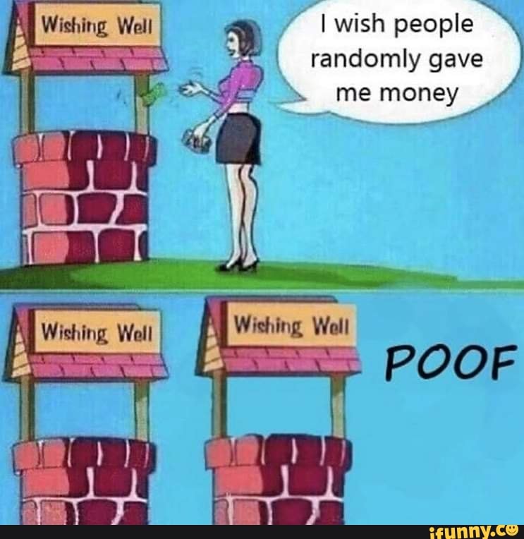 Wishing Well I wish people
randomly gave me money
POOF