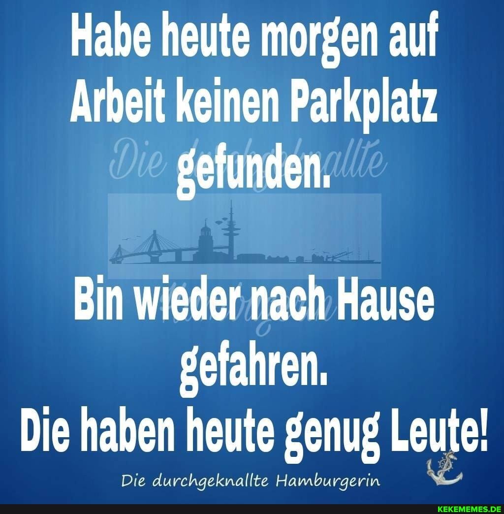 Habe heute morgen auf
Arbeit keinen Parkplatz gefunden,
Bin wieder nach Hause gefahren.
Die haben heute genug Leute!
Die durchgeknallte Hamburgeri