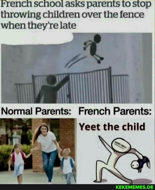 French School aSKs parents to stop throwing children over the fence when they're late
Normal Parents: French Parents:
Yeet the child