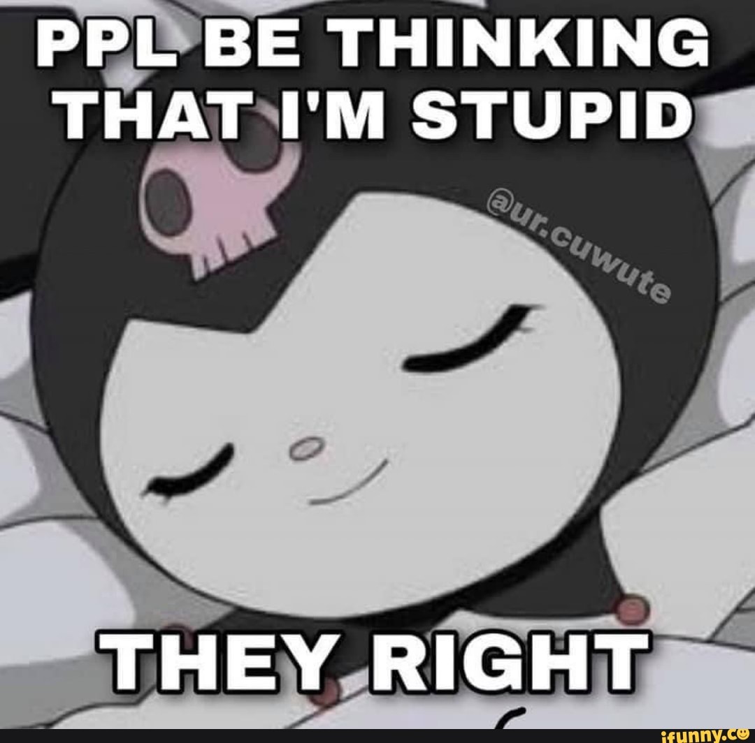 PPL BE THINKING THAT I'M STUPID
ff
THEY RIGHT