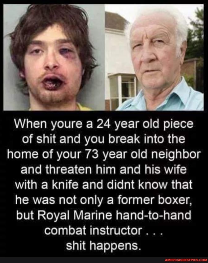 When youre a 24 year old piece of shit and you break into the home of your 73 year old neighbor and threaten him and his wife with knife and didnt know that he was not only a former boxer, but Royal Marine hand-to-hand combat instructor...
shit happens.