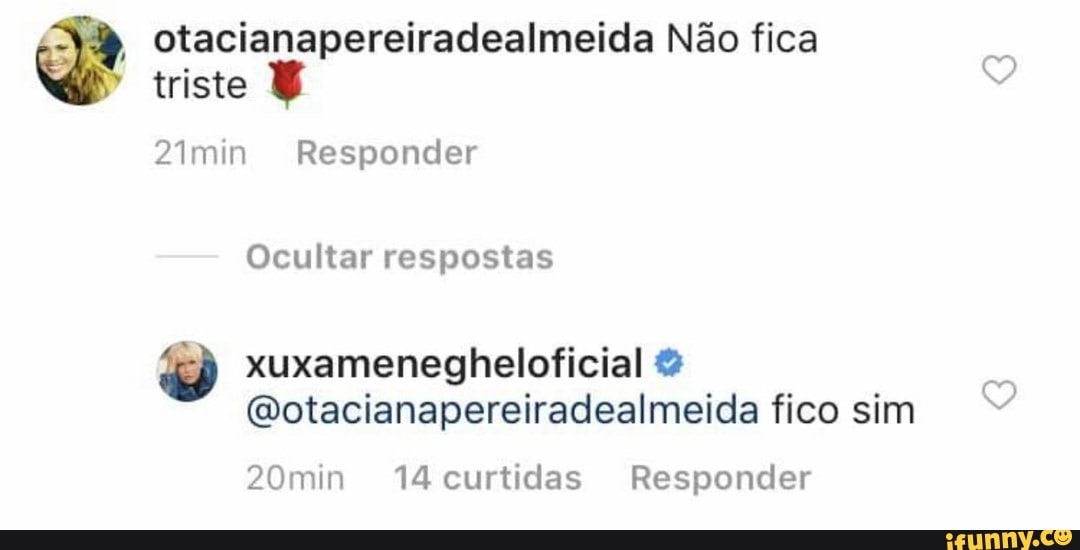 O otacianapereiradealmeida Não fica
triste B
21min Responder
respostas xuxamenegheloficial @otacianapereiradealmeida fico sim
20min 14 curtidas Responder
fan'