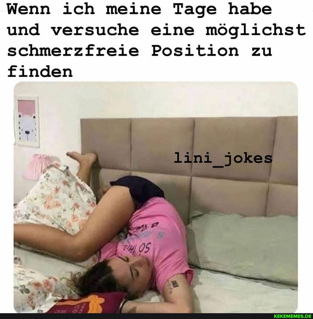 Wenn ich meine Tage habe und versuche eine möglichst schmerzfreie Position zu finden
Jokes