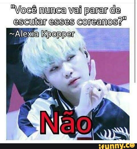 Você nunca val parar de escutar esses corsanos?"
=Alexia Kpopper