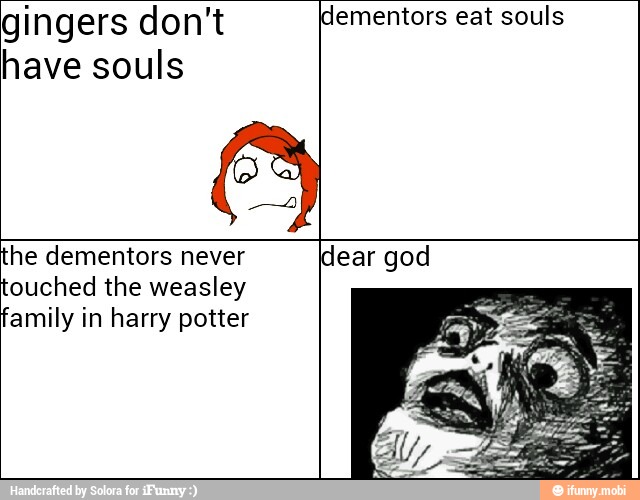 gingers don't [dementors eat souls
have souls
he dementors never [dear god
ouched the weasley
'amily in harry potter