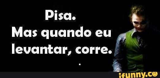 Pisa. t
Mas quando eu
levantar, corre. I