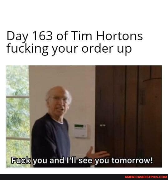 Day 163 of Tim Hortons fucking your order up
Fuck you and I'll see you tomorrow!
