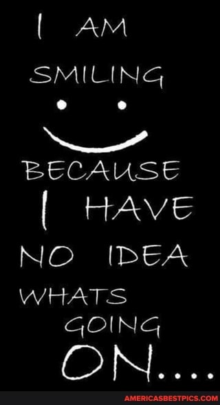 [ AM SMILING
BECAUSE
[ HAVE NO IDEA
WHATS GOING
OWN....
