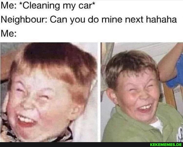 Me: *Cleaning my car*
Neighbour: Can you do mine next hahaha
Me: