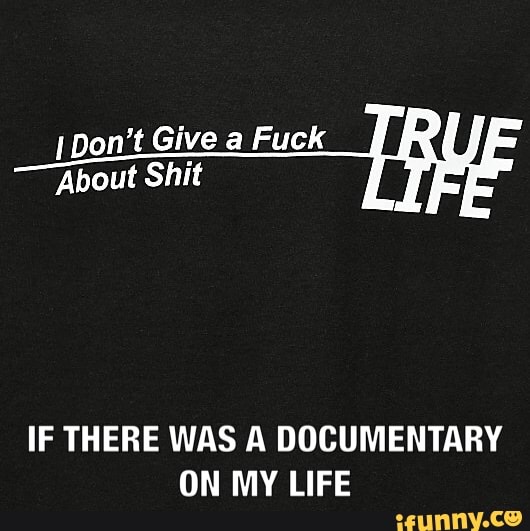 I Don't Give a Fuck
About Shit
IF THERE WAS A DOCUMENTARY
ON MY LIFE