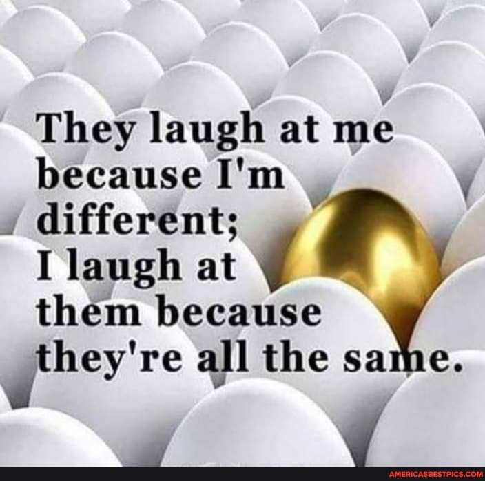 They laugh at me because I'm
. different;
I laugh at them because they're re all the same.
