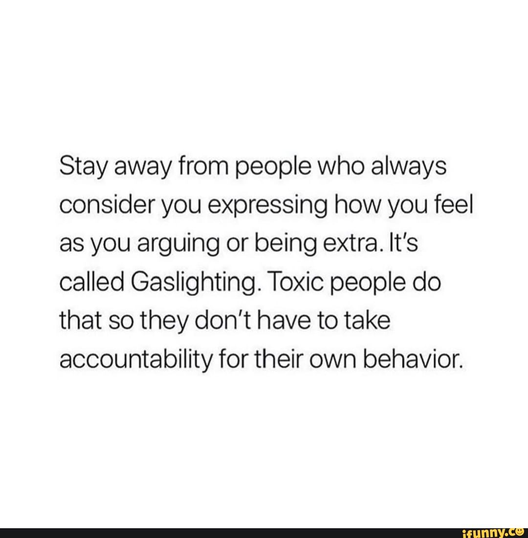 Stay Away From People Who Always Consider You Expressing How You Feel As You Arguing Or Being Extra It S Called Gaslighting Toxic People Do That So They Don T Have To Take Accountability